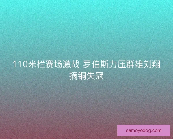 110米栏赛场激战 罗伯斯力压群雄刘翔摘铜失冠