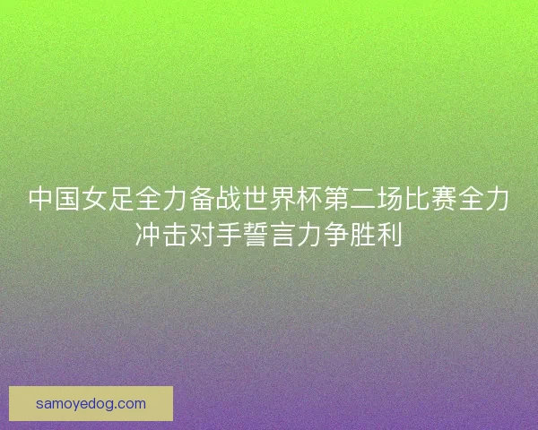 中国女足全力备战世界杯第二场比赛全力冲击对手誓言力争胜利