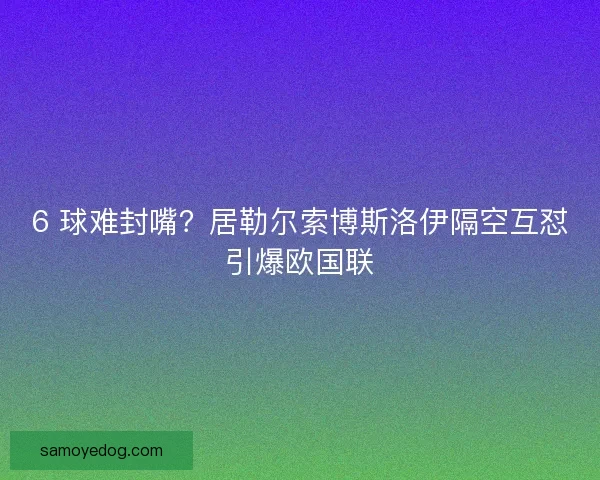 6 球难封嘴？居勒尔索博斯洛伊隔空互怼引爆欧国联