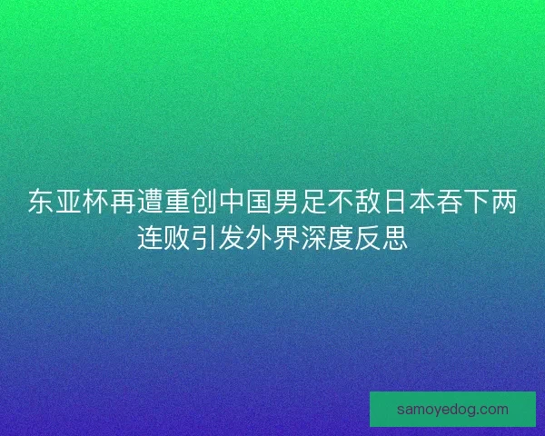 东亚杯再遭重创中国男足不敌日本吞下两连败引发外界深度反思
