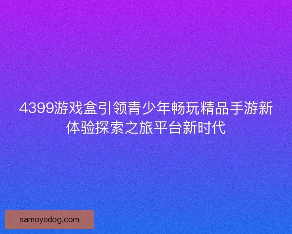 4399游戏盒引领青少年畅玩精品手游新体验探索之旅平台新时代