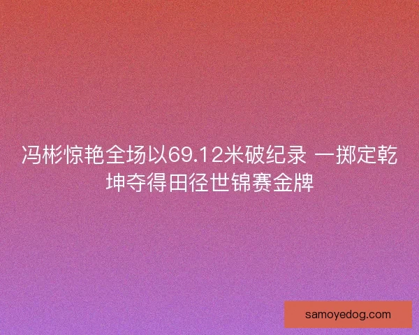 冯彬惊艳全场以69.12米破纪录 一掷定乾坤夺得田径世锦赛金牌