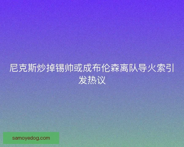 尼克斯炒掉锡帅或成布伦森离队导火索引发热议