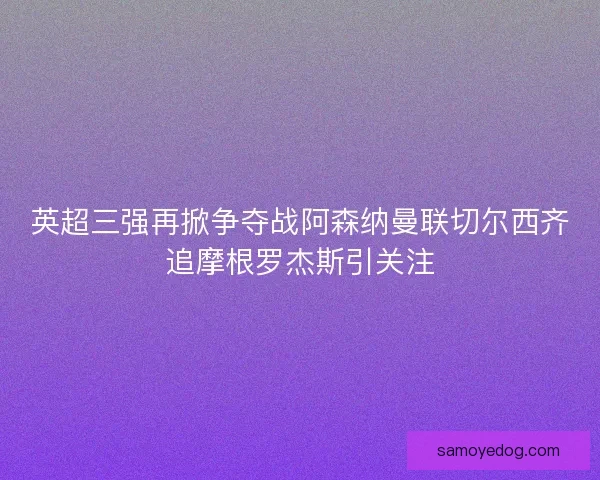 英超三强再掀争夺战阿森纳曼联切尔西齐追摩根罗杰斯引关注