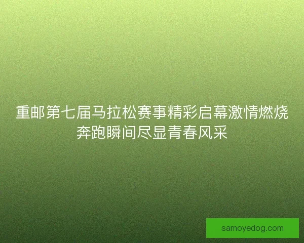 重邮第七届马拉松赛事精彩启幕激情燃烧奔跑瞬间尽显青春风采 重邮第七届马拉松赛事精彩启幕激情燃烧奔跑瞬间尽显青春风采