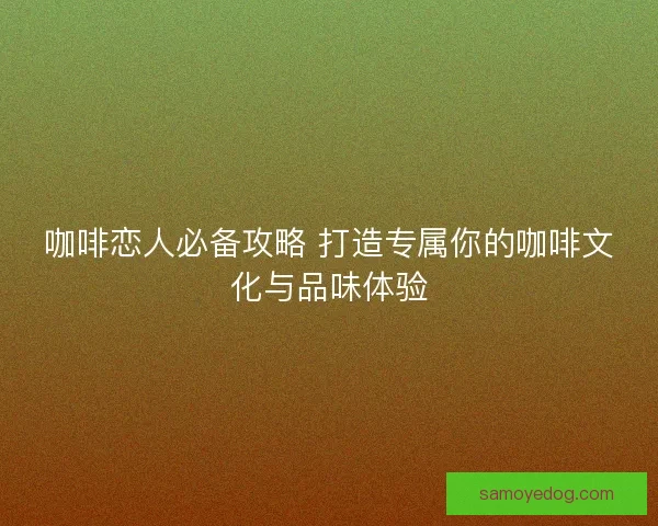 咖啡恋人必备攻略 打造专属你的咖啡文化与品味体验