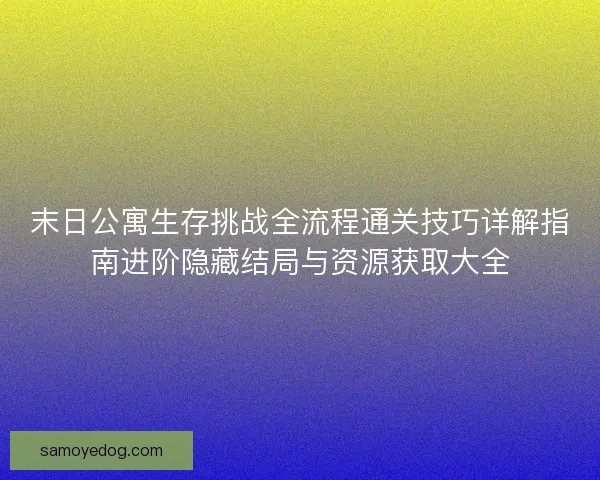 末日公寓生存挑战全流程通关技巧详解指南进阶隐藏结局与资源获取大全 末日公寓生存挑战全流程通关技巧详解指南进阶隐藏结局与资源获取大全