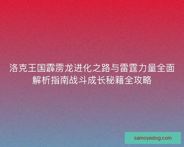 洛克王国霹雳龙进化之路与雷霆力量全面解析指南战斗成长秘籍全攻略
