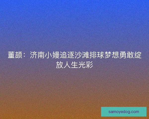 董颉:济南小嫚追逐沙滩排球梦想勇敢绽放人生光彩 董颉:济南小嫚追逐沙滩排球梦想勇敢绽放人生光彩