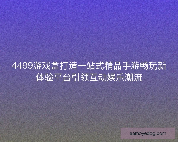4499游戏盒打造一站式精品手游畅玩新体验平台引领互动娱乐潮流
