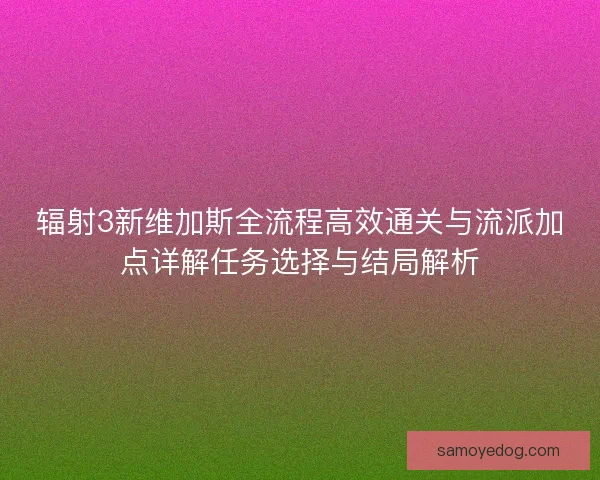 辐射3新维加斯全流程高效通关与流派加点详解任务选择与结局解析 辐射3新维加斯全流程高效通关与流派加点详解任务选择与结局解析