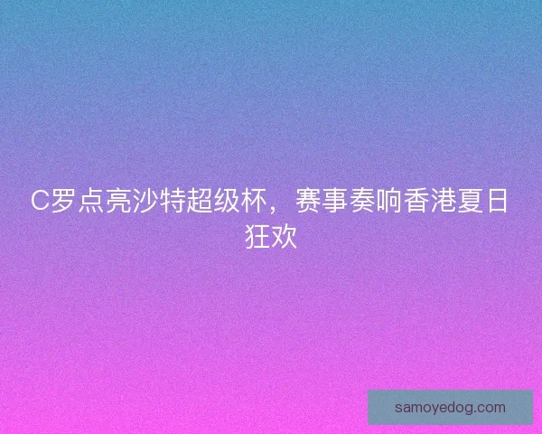 C罗点亮沙特超级杯,赛事奏响香港夏日狂欢 C罗点亮沙特超级杯,赛事奏响香港夏日狂欢