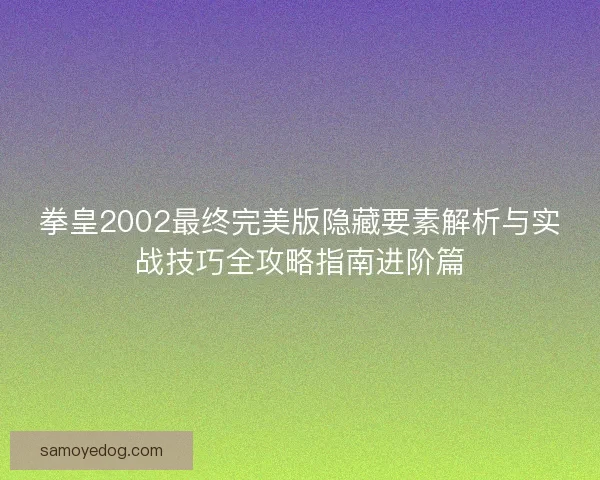 拳皇2002最终完美版隐藏要素解析与实战技巧全攻略指南进阶篇 拳皇2002最终完美版隐藏要素解析与实战技巧全攻略指南进阶篇