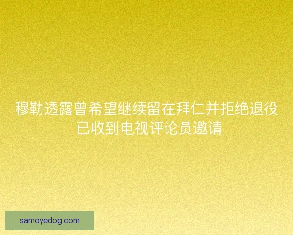穆勒透露曾希望继续留在拜仁并拒绝退役 已收到电视评论员邀请