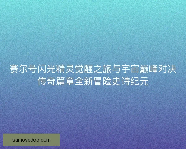 赛尔号闪光精灵觉醒之旅与宇宙巅峰对决传奇篇章全新冒险史诗纪元 赛尔号闪光精灵觉醒之旅与宇宙巅峰对决传奇篇章全新冒险史诗纪元