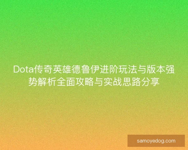 Dota传奇英雄德鲁伊进阶玩法与版本强势解析全面攻略与实战思路分享 Dota传奇英雄德鲁伊进阶玩法与版本强势解析全面攻略与实战思路分享
