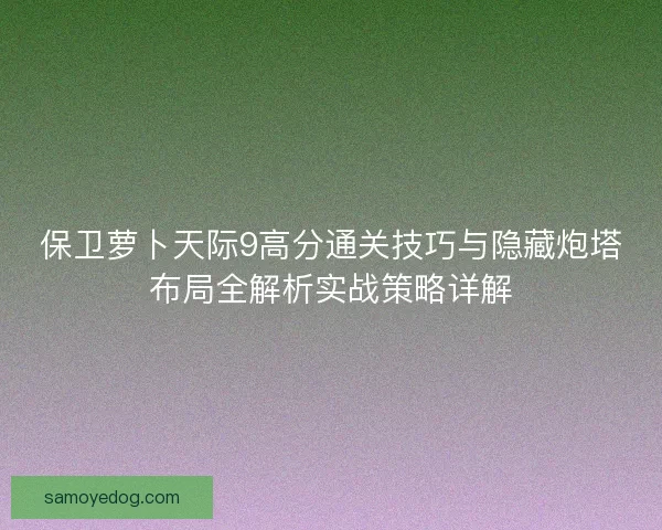 保卫萝卜天际9高分通关技巧与隐藏炮塔布局全解析实战策略详解 保卫萝卜天际9高分通关技巧与隐藏炮塔布局全解析实战策略详解