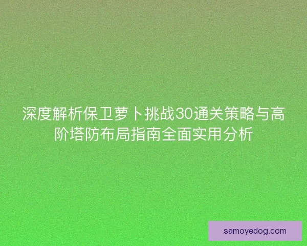 深度解析保卫萝卜挑战30通关策略与高阶塔防布局指南全面实用分析 深度解析保卫萝卜挑战30通关策略与高阶塔防布局指南全面实用分析