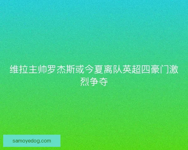 维拉主帅罗杰斯或今夏离队英超四豪门激烈争夺 维拉主帅罗杰斯或今夏离队英超四豪门激烈争夺