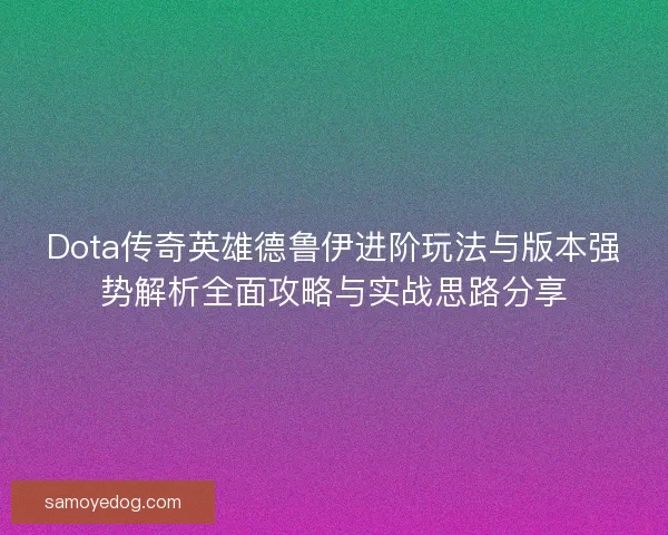 Dota传奇英雄德鲁伊进阶玩法与版本强势解析全面攻略与实战思路分享