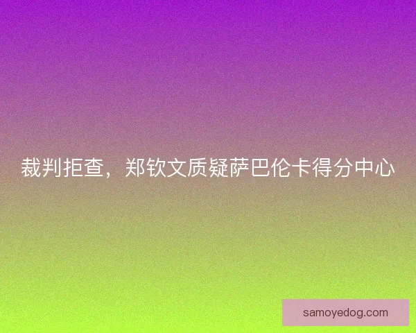 裁判拒查，郑钦文质疑萨巴伦卡得分中心
